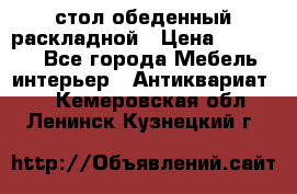 стол обеденный раскладной › Цена ­ 10 000 - Все города Мебель, интерьер » Антиквариат   . Кемеровская обл.,Ленинск-Кузнецкий г.